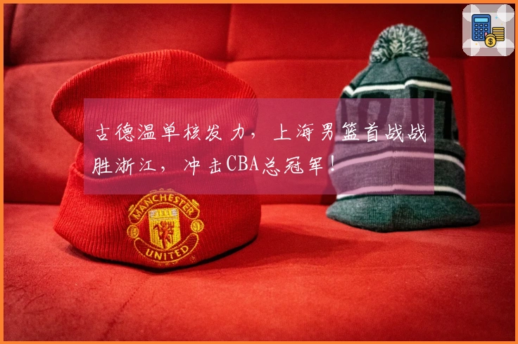 古德温单核发力，上海男篮首战战胜浙江，冲击CBA总冠军！